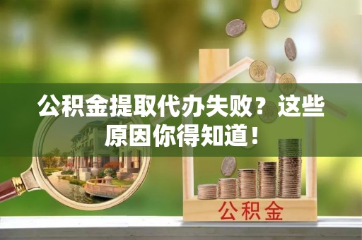 巴林左旗公积金提取代办失败？这些原因你得知道！