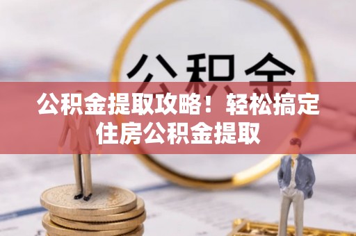 巴林左旗公积金提取攻略！轻松搞定住房公积金提取