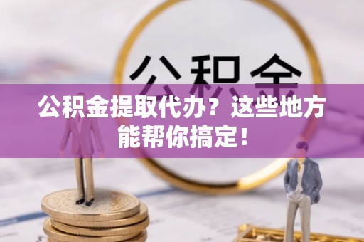 巴林左旗公积金提取代办？这些地方能帮你搞定！