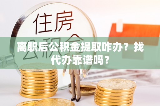 巴林左旗离职后公积金提取咋办？找代办靠谱吗？