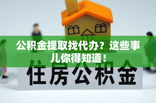 巴林左旗公积金提取找代办？这些事儿你得知道！