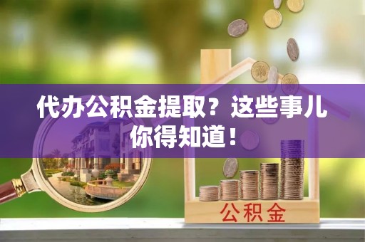 巴林左旗代办公积金提取？这些事儿你得知道！
