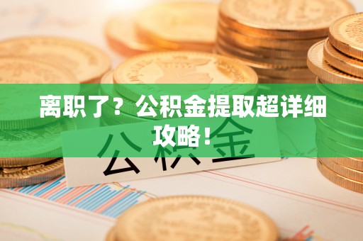 巴林左旗离职了？公积金提取超详细攻略！