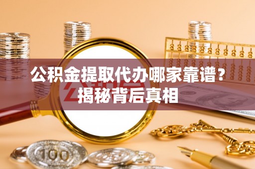 巴林左旗公积金提取代办哪家靠谱？揭秘背后真相