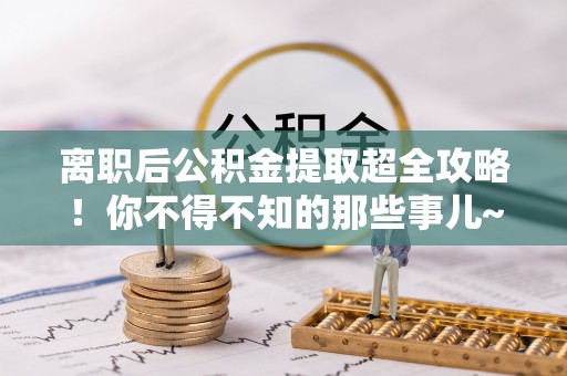 巴林左旗离职后公积金提取超全攻略！你不得不知的那些事儿~