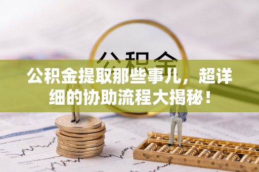 巴林左旗公积金提取那些事儿，超详细的协助流程大揭秘！