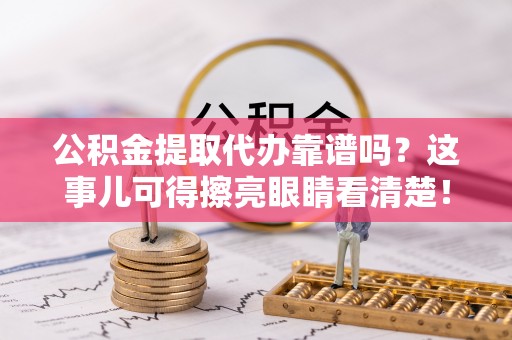 巴林左旗公积金提取代办靠谱吗？这事儿可得擦亮眼睛看清楚！