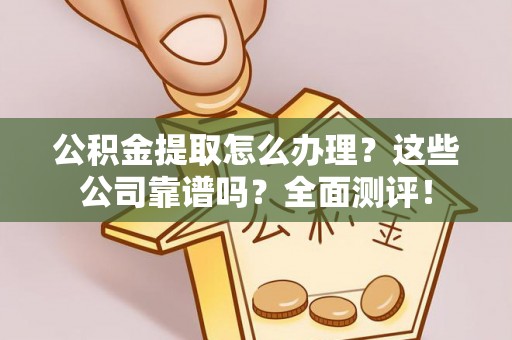 巴林左旗公积金提取怎么办理？这些公司靠谱吗？全面测评！