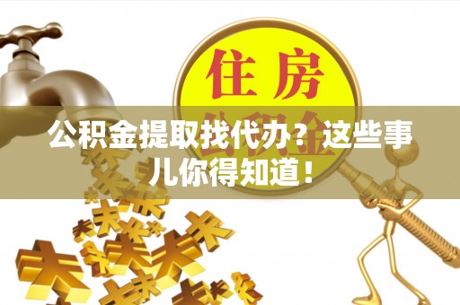 巴林左旗公积金提取找代办？这些事儿你得知道！