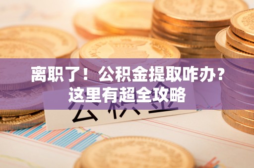 巴林左旗离职了！公积金提取咋办？这里有超全攻略