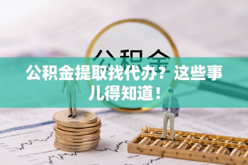 巴林左旗公积金提取找代办？这些事儿得知道！
