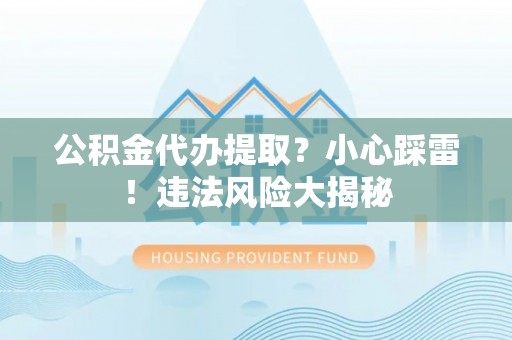 巴林左旗公积金代办提取？小心踩雷！违法风险大揭秘