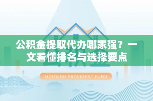 巴林左旗公积金提取代办哪家强？一文看懂排名与选择要点