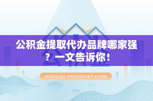 巴林左旗公积金提取代办品牌哪家强？一文告诉你！