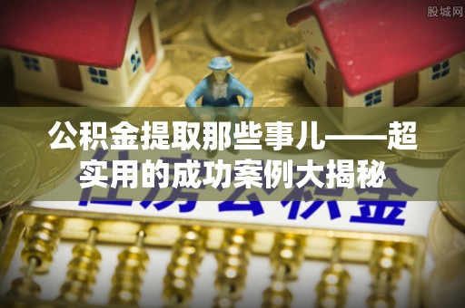 巴林左旗公积金提取那些事儿——超实用的成功案例大揭秘