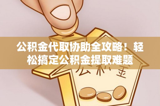 巴林左旗公积金代取协助全攻略！轻松搞定公积金提取难题