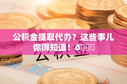 巴林左旗公积金提取代办？这些事儿你得知道！😎