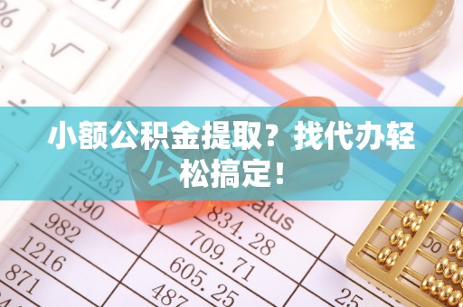 巴林左旗小额公积金提取？找代办轻松搞定！