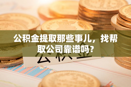 巴林左旗公积金提取那些事儿，找帮取公司靠谱吗？