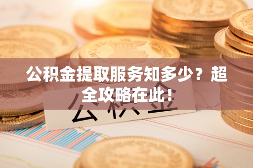 巴林左旗公积金提取服务知多少？超全攻略在此！