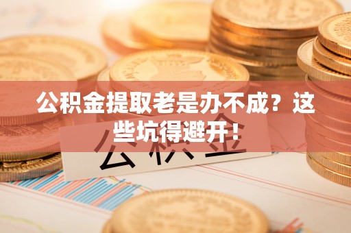巴林左旗公积金提取老是办不成？这些坑得避开！