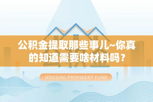 巴林左旗公积金提取那些事儿~你真的知道需要啥材料吗？