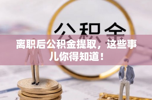 巴林左旗离职后公积金提取，这些事儿你得知道！