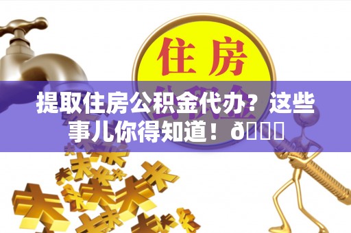 巴林左旗提取住房公积金代办？这些事儿你得知道！😎