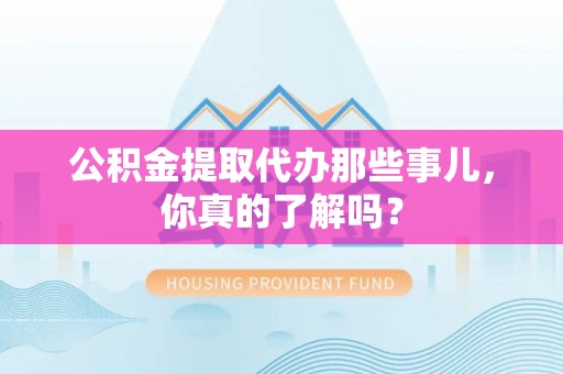 巴林左旗公积金提取代办那些事儿，你真的了解吗？