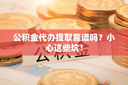 巴林左旗公积金代办提取靠谱吗？小心这些坑！