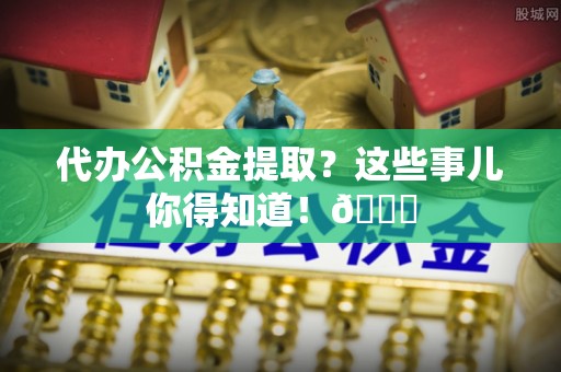 巴林左旗代办公积金提取？这些事儿你得知道！😎
