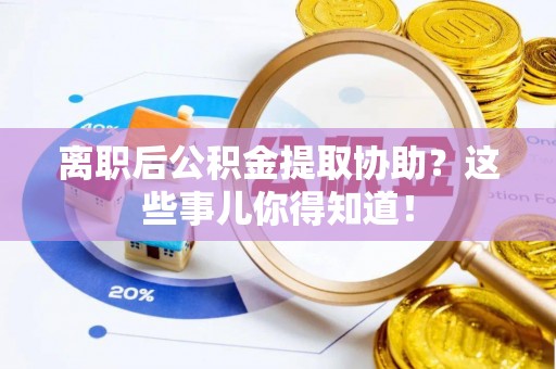 巴林左旗离职后公积金提取协助？这些事儿你得知道！