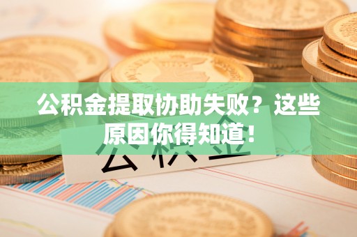 巴林左旗公积金提取协助失败？这些原因你得知道！