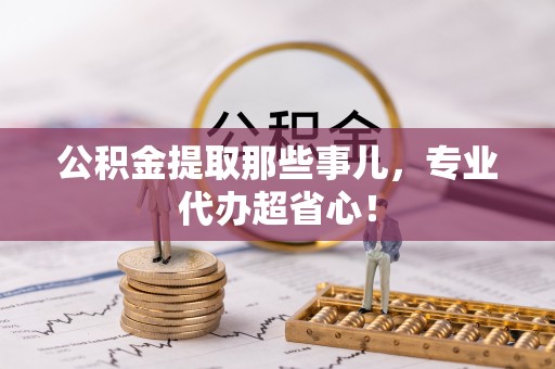 巴林左旗公积金提取那些事儿，专业代办超省心！