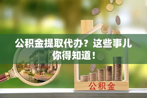 巴林左旗公积金提取代办？这些事儿你得知道！