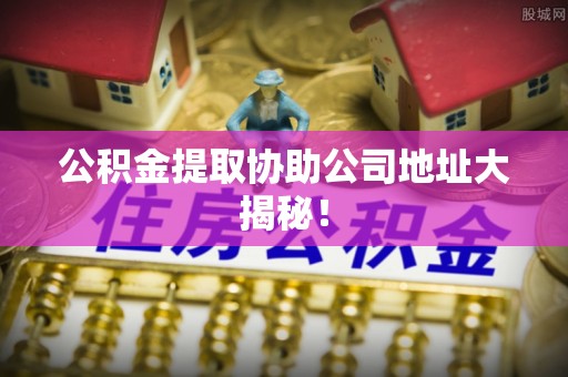 巴林左旗公积金提取协助公司地址大揭秘！
