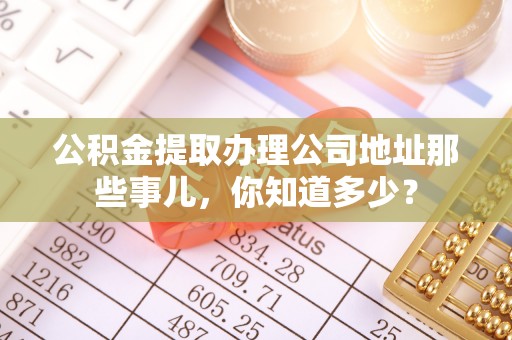 巴林左旗公积金提取办理公司地址那些事儿，你知道多少？