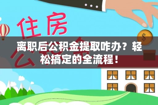 巴林左旗离职后公积金提取咋办？轻松搞定的全流程！