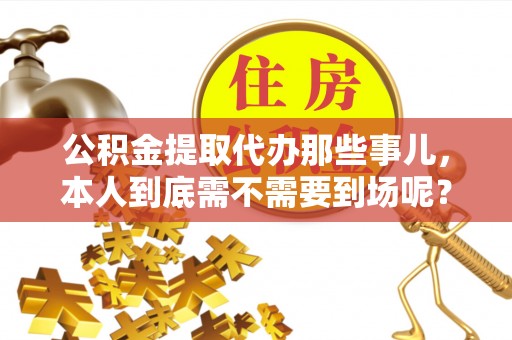 巴林左旗公积金提取代办那些事儿，本人到底需不需要到场呢？
