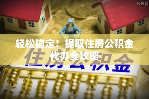 巴林左旗轻松搞定！提取住房公积金代办全攻略