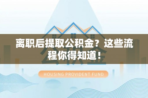 巴林左旗离职后提取公积金？这些流程你得知道！