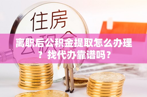 巴林左旗离职后公积金提取怎么办理？找代办靠谱吗？
