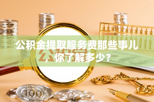 巴林左旗公积金提取服务费那些事儿，你了解多少？