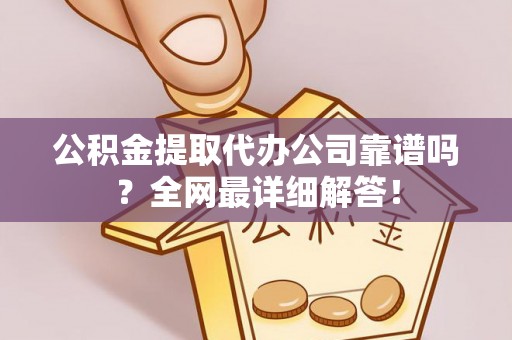 巴林左旗公积金提取代办公司靠谱吗？全网最详细解答！