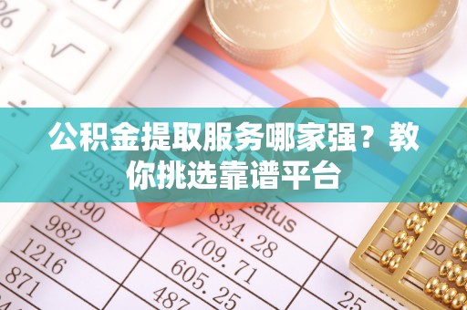 巴林左旗公积金提取服务哪家强？教你挑选靠谱平台