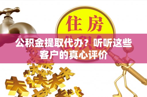 巴林左旗公积金提取代办？听听这些客户的真心评价