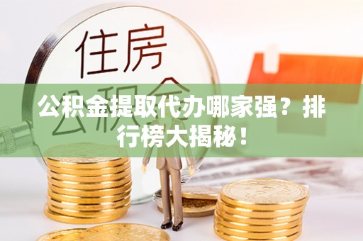 巴林左旗公积金提取代办哪家强？排行榜大揭秘！