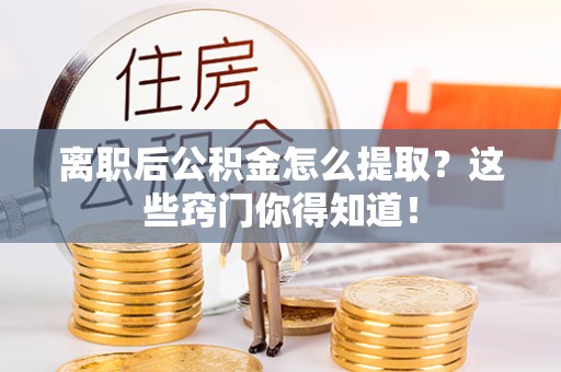 巴林左旗离职后公积金怎么提取？这些窍门你得知道！