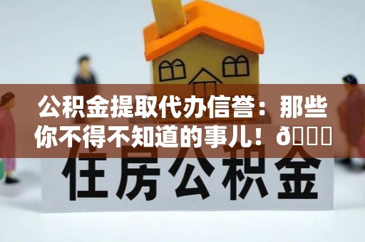 巴林左旗公积金提取代办信誉：那些你不得不知道的事儿！😎