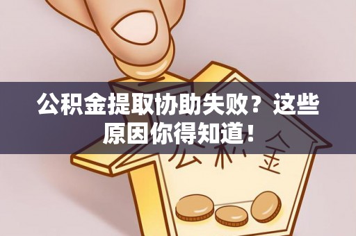 巴林左旗公积金提取协助失败？这些原因你得知道！